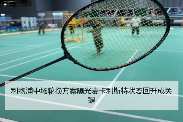 利物浦中场轮换方案曝光麦卡利斯特状态回升成关键