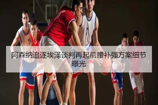 阿森纳追逐埃泽谈判再起前腰补强方案细节曝光