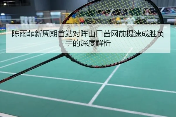 陈雨菲新周期首站对阵山口茜网前提速成胜负手的深度解析