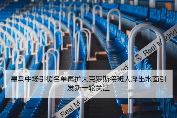皇马中场引援名单再扩大克罗斯接班人浮出水面引发新一轮关注